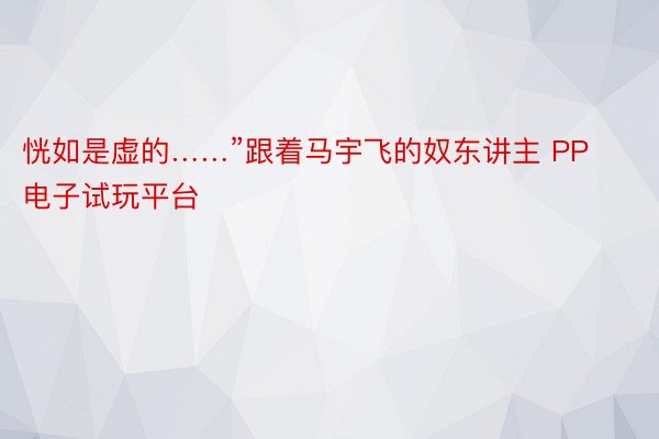 恍如是虚的……”跟着马宇飞的奴东讲主 PP电子试玩平台