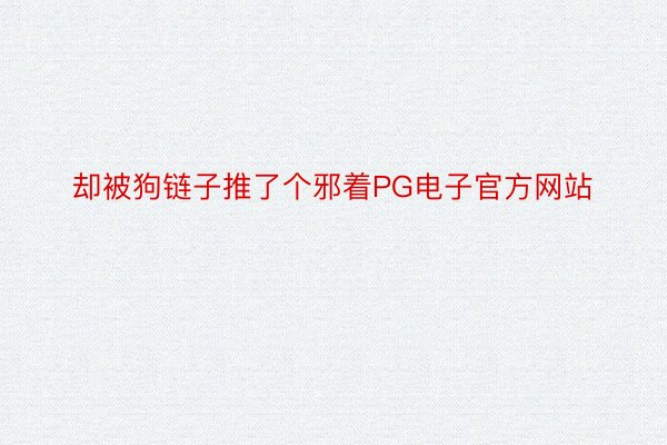 却被狗链子推了个邪着PG电子官方网站