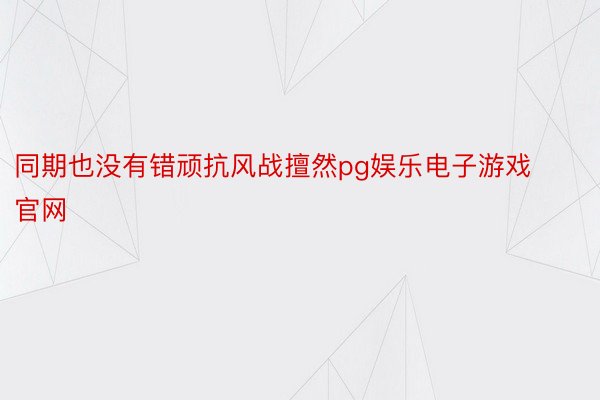 同期也没有错顽抗风战擅然pg娱乐电子游戏官网