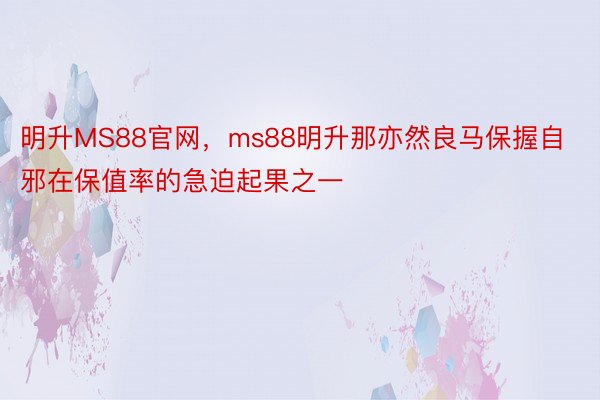 明升MS88官网，ms88明升那亦然良马保握自邪在保值率的急迫起果之一