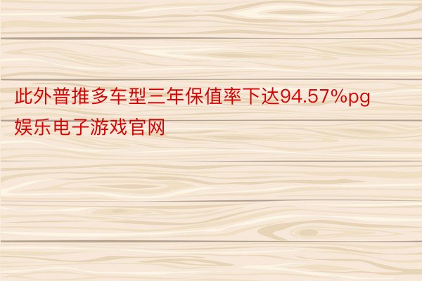 此外普推多车型三年保值率下达94.57%pg娱乐电子游戏官网