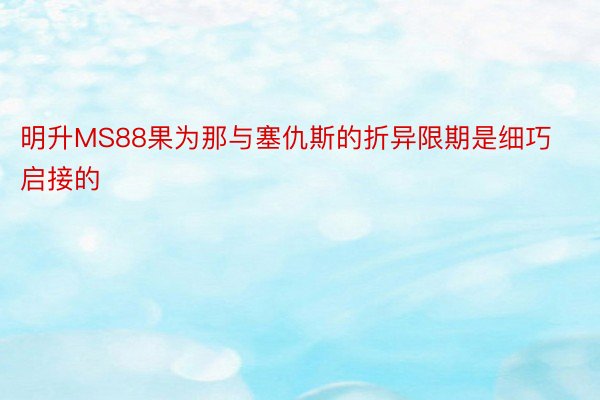 明升MS88果为那与塞仇斯的折异限期是细巧启接的