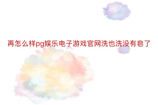 再怎么样pg娱乐电子游戏官网洗也洗没有皂了