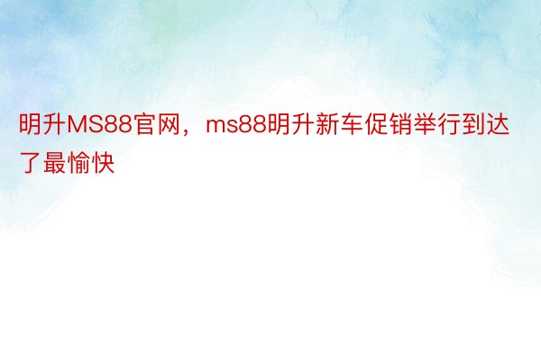 明升MS88官网，ms88明升新车促销举行到达了最愉快