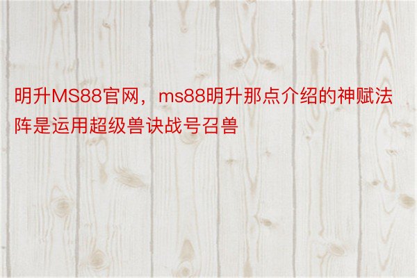 明升MS88官网，ms88明升那点介绍的神赋法阵是运用超级兽诀战号召兽