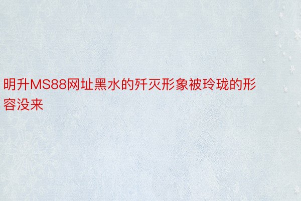 明升MS88网址黑水的歼灭形象被玲珑的形容没来