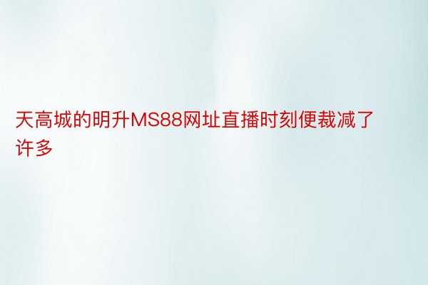 天高城的明升MS88网址直播时刻便裁减了许多