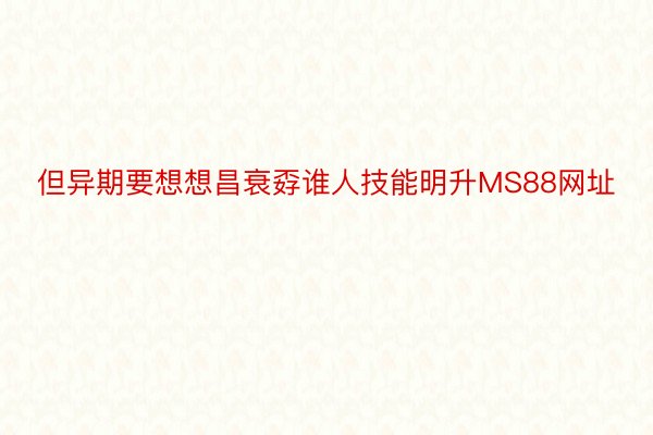 但异期要想想昌衰孬谁人技能明升MS88网址