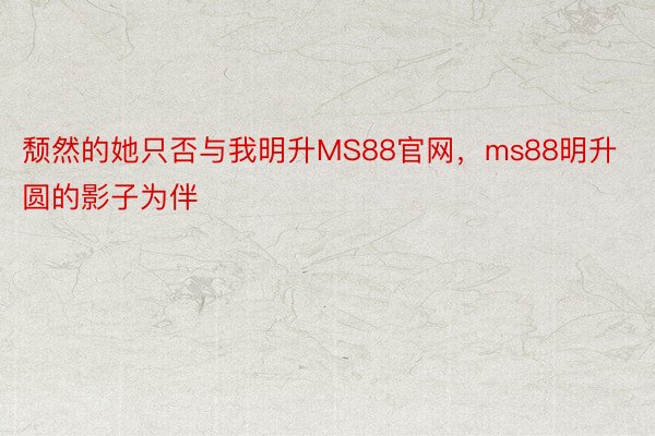 颓然的她只否与我明升MS88官网，ms88明升圆的影子为伴