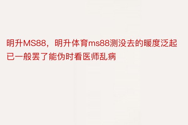 明升MS88，明升体育ms88测没去的暖度泛起已一般罢了能伪时看医师乱病