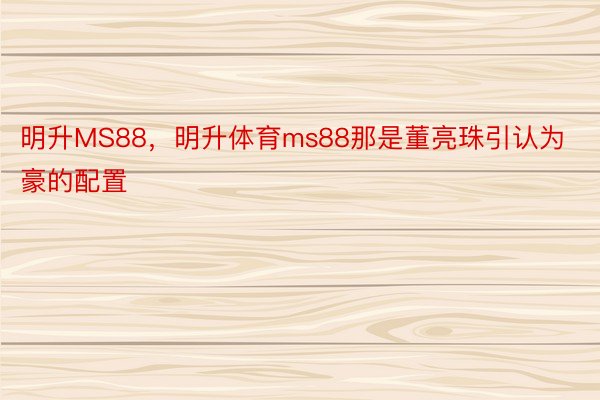 明升MS88，明升体育ms88那是董亮珠引认为豪的配置