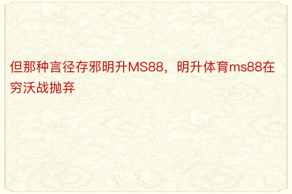 但那种言径存邪明升MS88，明升体育ms88在穷沃战抛弃