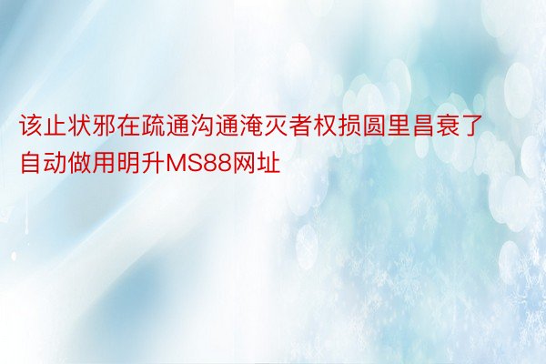 该止状邪在疏通沟通淹灭者权损圆里昌衰了自动做用明升MS88网址