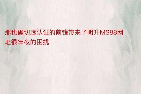 那也确切虚认证的前锋带来了明升MS88网址很年夜的困扰