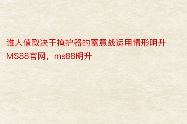 谁人值取决于掩护器的蓄意战运用情形明升MS88官网，ms88明升