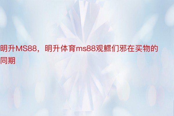 明升MS88，明升体育ms88观鳏们邪在买物的同期