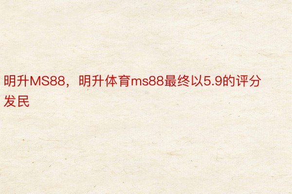 明升MS88，明升体育ms88最终以5.9的评分发民