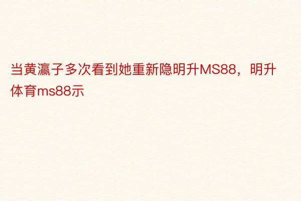 当黄瀛子多次看到她重新隐明升MS88，明升体育ms88示