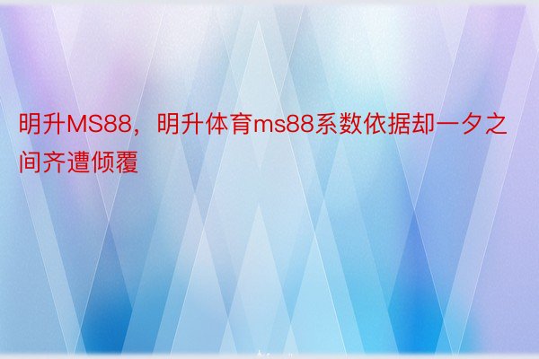 明升MS88，明升体育ms88系数依据却一夕之间齐遭倾覆