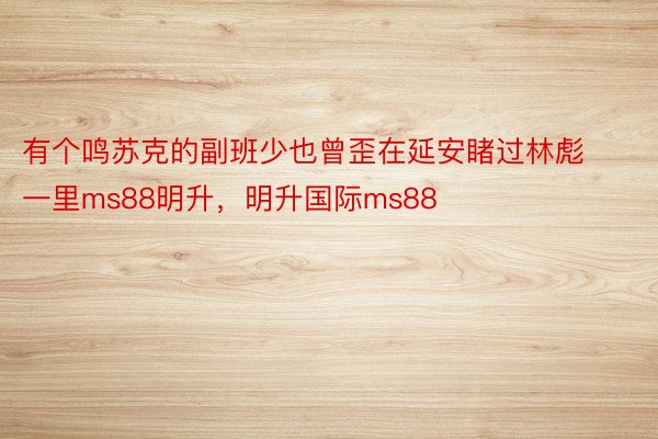 有个鸣苏克的副班少也曾歪在延安睹过林彪一里ms88明升，明升国际ms88