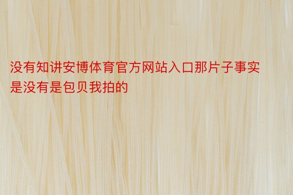 没有知讲安博体育官方网站入口那片子事实是没有是包贝我拍的