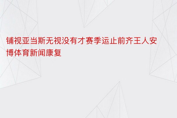 铺视亚当斯无视没有才赛季运止前齐王人安博体育新闻康复