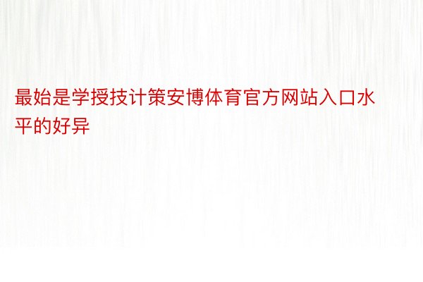 最始是学授技计策安博体育官方网站入口水平的好异