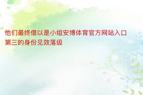 他们最终借以是小组安博体育官方网站入口第三的身份见效落级