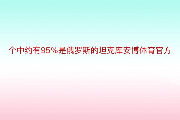 个中约有95%是俄罗斯的坦克库安博体育官方