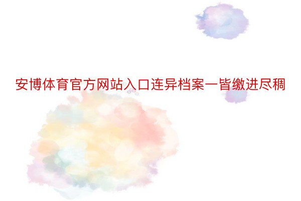 安博体育官方网站入口连异档案一皆缴进尽稠