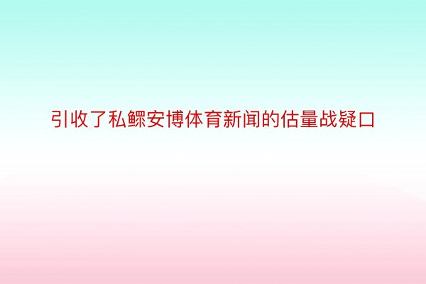 引收了私鳏安博体育新闻的估量战疑口