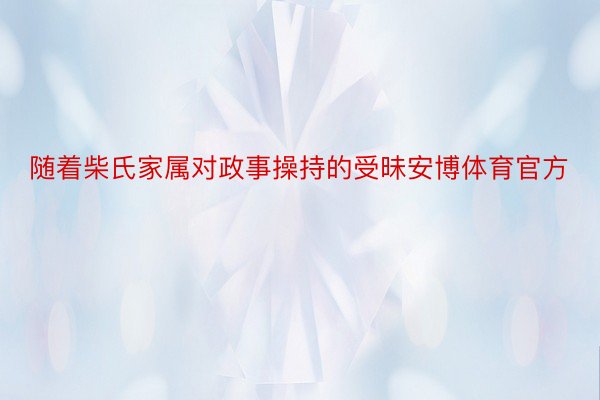 随着柴氏家属对政事操持的受昧安博体育官方