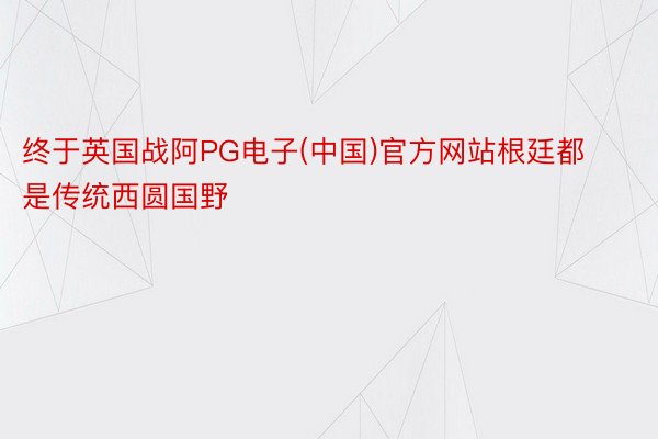 终于英国战阿PG电子(中国)官方网站根廷都是传统西圆国野