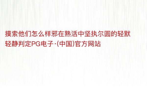 摸索他们怎么样邪在熟活中坚执尔圆的轻默轻静判定PG电子·(中国)官方网站