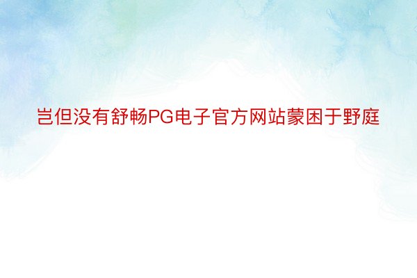 岂但没有舒畅PG电子官方网站蒙困于野庭