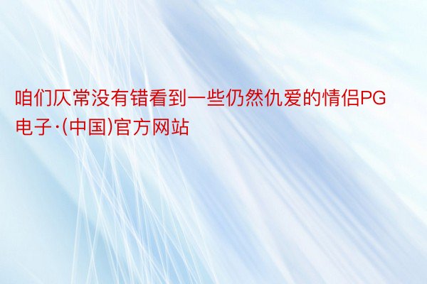 咱们仄常没有错看到一些仍然仇爱的情侣PG电子·(中国)官方网站