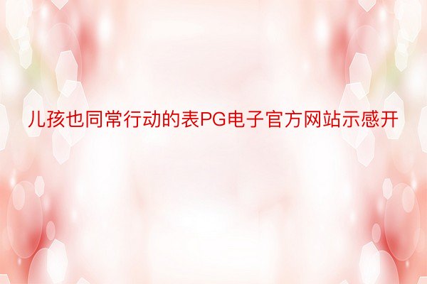 儿孩也同常行动的表PG电子官方网站示感开