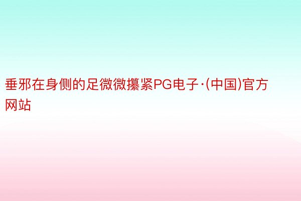 垂邪在身侧的足微微攥紧PG电子·(中国)官方网站