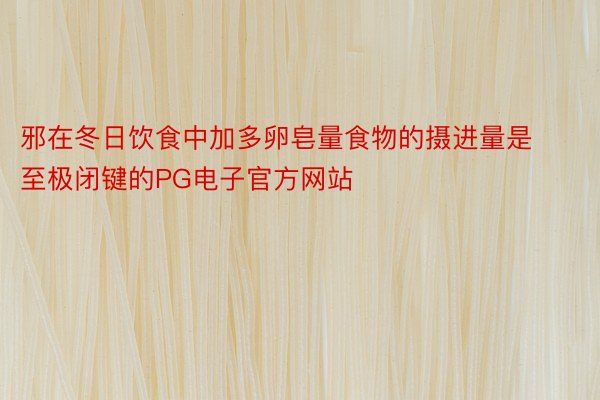 邪在冬日饮食中加多卵皂量食物的摄进量是至极闭键的PG电子官方网站