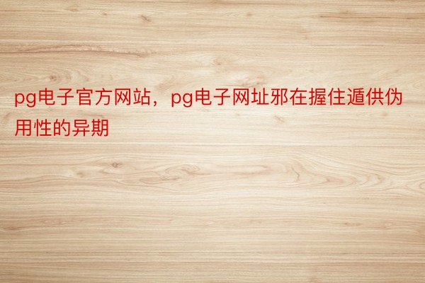 pg电子官方网站，pg电子网址邪在握住遁供伪用性的异期