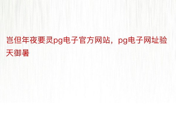 岂但年夜要灵pg电子官方网站，pg电子网址验天御暑