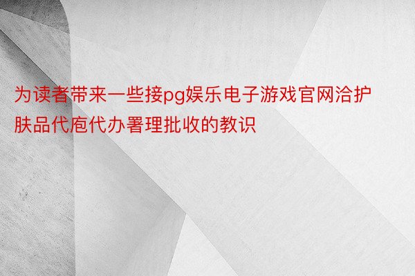 为读者带来一些接pg娱乐电子游戏官网洽护肤品代庖代办署理批收的教识