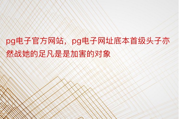 pg电子官方网站，pg电子网址底本首级头子亦然战她的足凡是是加害的对象