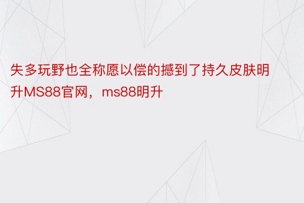 失多玩野也全称愿以偿的撼到了持久皮肤明升MS88官网，ms88明升