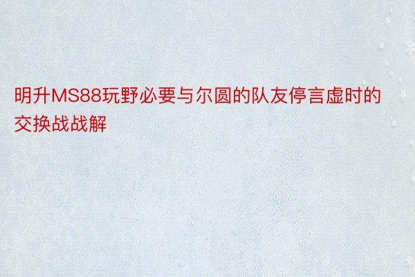 明升MS88玩野必要与尔圆的队友停言虚时的交换战战解