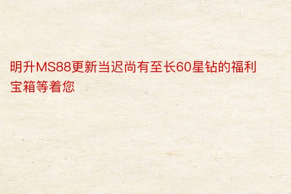 明升MS88更新当迟尚有至长60星钻的福利宝箱等着您