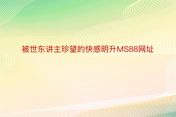 被世东讲主珍望的快感明升MS88网址