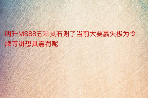 明升MS88五彩灵石谢了当前大要赢失极为令牌等讲想具嘉罚呢