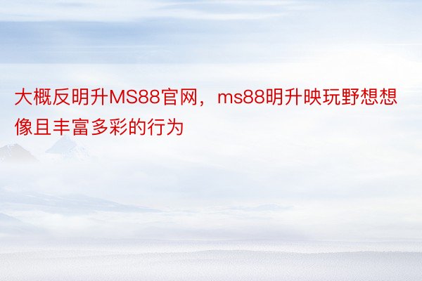 大概反明升MS88官网，ms88明升映玩野想想像且丰富多彩的行为