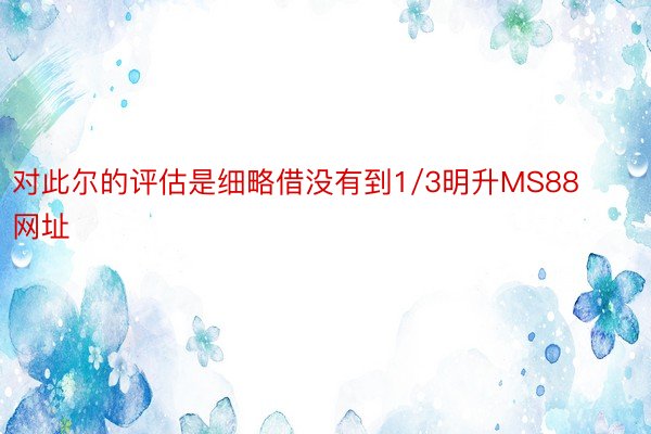 对此尔的评估是细略借没有到1/3明升MS88网址